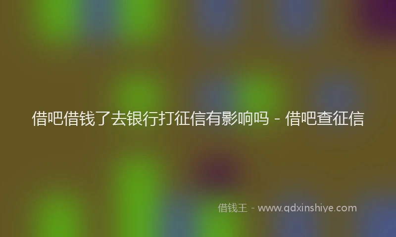 借吧借钱了去银行打征信有影响吗 - 借吧查征信