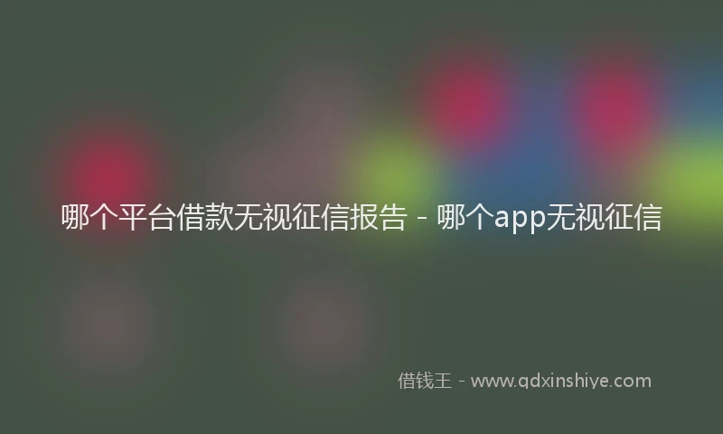哪个平台借款无视征信报告 - 哪个app无视征信