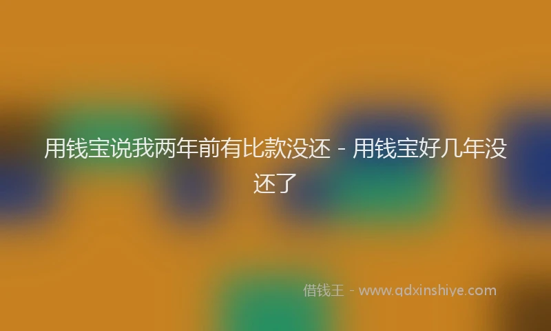 用钱宝说我两年前有比款没还 - 用钱宝好几年没还了