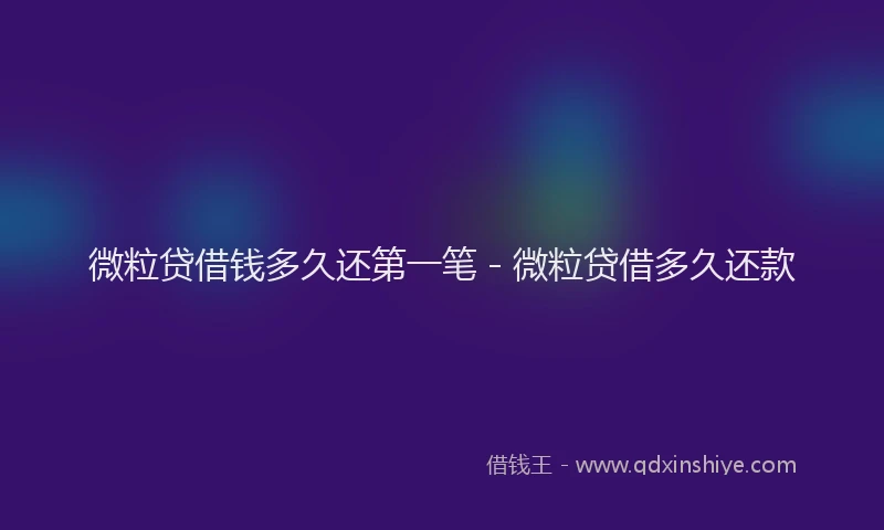 微粒贷借钱多久还第一笔 - 微粒贷借多久还款
