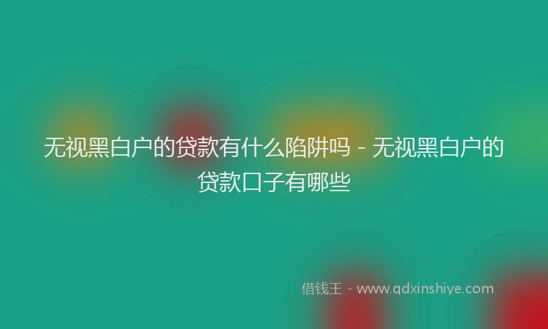 无视黑白户的贷款有什么陷阱吗 - 无视黑白户的贷款口子有哪些