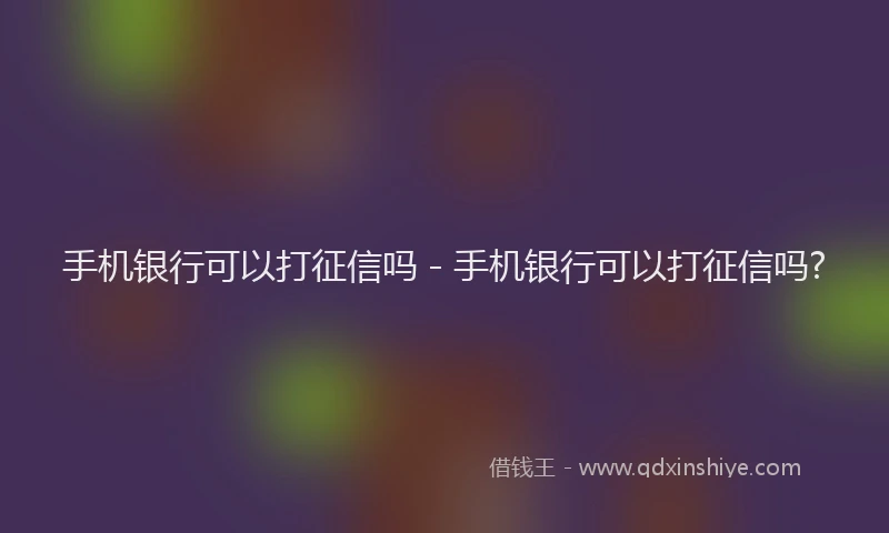 手机银行可以打征信吗 - 手机银行可以打征信吗?