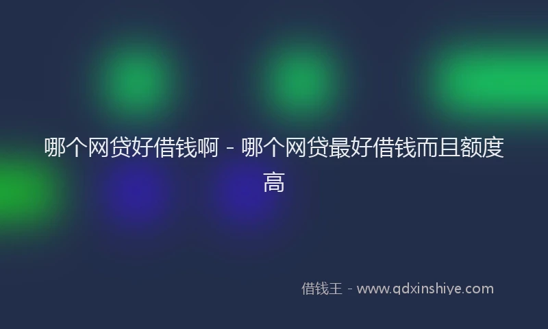 哪个网贷好借钱啊 - 哪个网贷最好借钱而且额度高