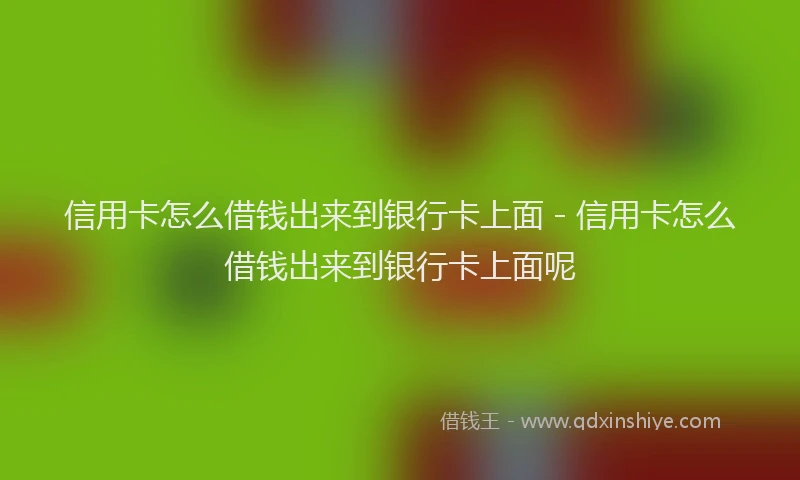 信用卡怎么借钱出来到银行卡上面 - 信用卡怎么借钱出来到银行卡上面呢
