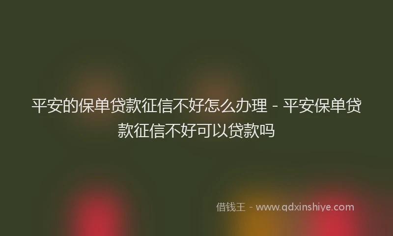 平安的保单贷款征信不好怎么办理 - 平安保单贷款征信不好可以贷款吗