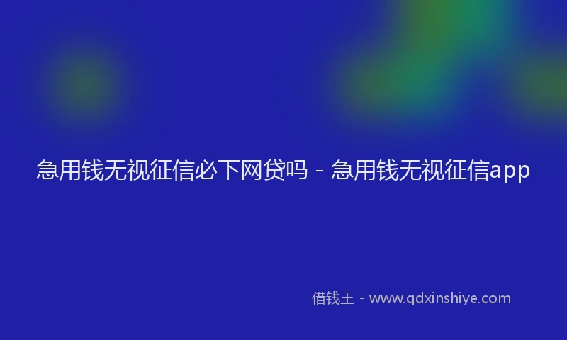 急用钱无视征信必下网贷吗 - 急用钱无视征信app
