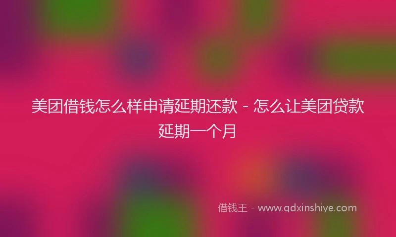 美团借钱怎么样申请延期还款 - 怎么让美团贷款延期一个月