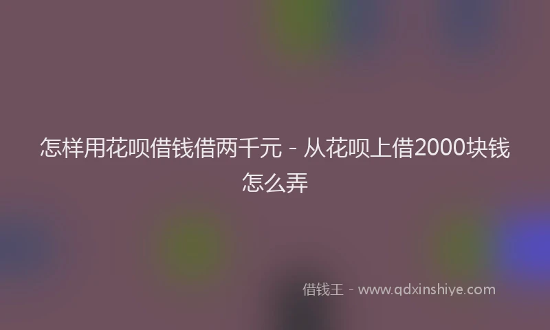 怎样用花呗借钱借两千元 - 从花呗上借2000块钱怎么弄