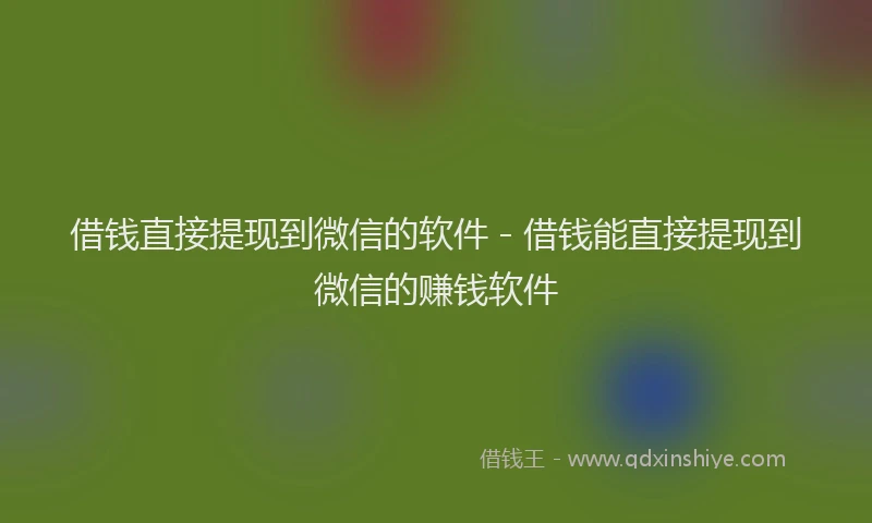 借钱直接提现到微信的软件 - 借钱能直接提现到微信的赚钱软件