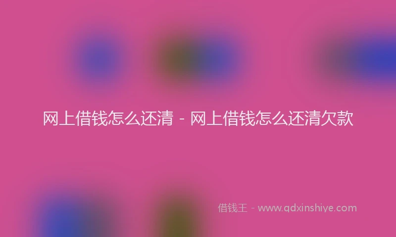 网上借钱怎么还清 - 网上借钱怎么还清欠款