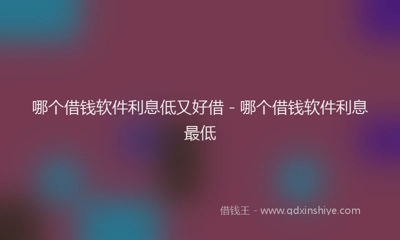哪个借钱软件利息低又好借 - 哪个借钱软件利息最低