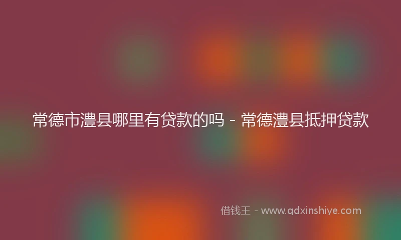 常德市澧县哪里有贷款的吗 - 常德澧县抵押贷款