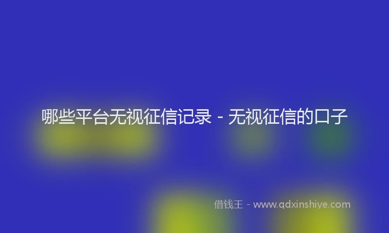 哪些平台无视征信记录 - 无视征信的口子