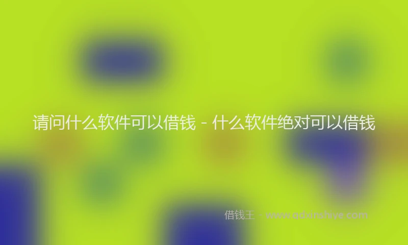 请问什么软件可以借钱 - 什么软件绝对可以借钱