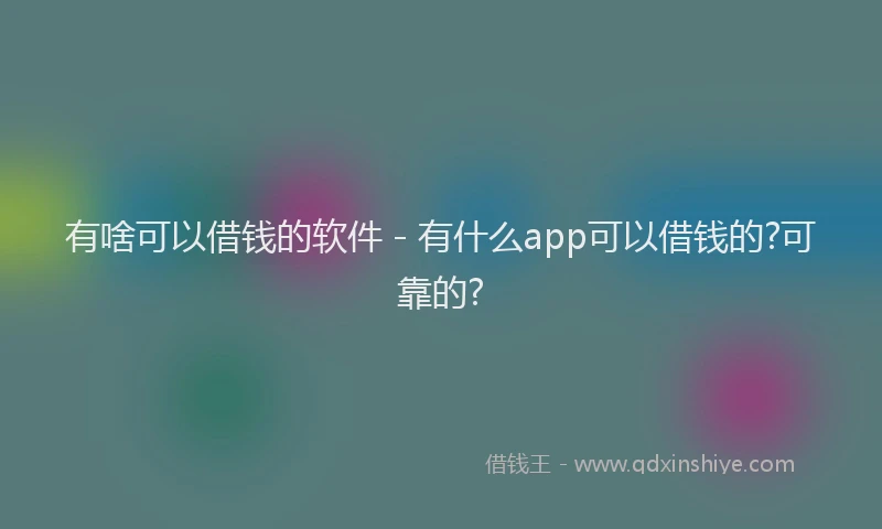 有啥可以借钱的软件 - 有什么app可以借钱的?可靠的?