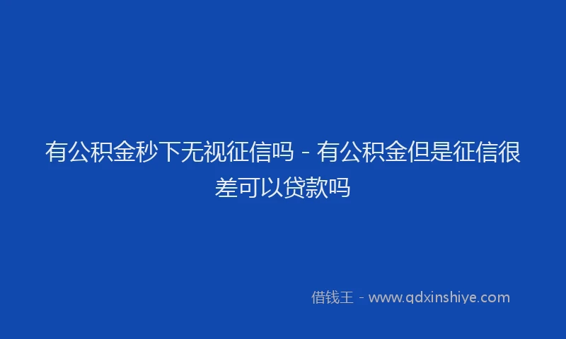 有公积金秒下无视征信吗 - 有公积金但是征信很差可以贷款吗