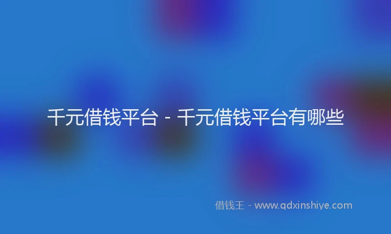 千元借钱平台 - 千元借钱平台有哪些