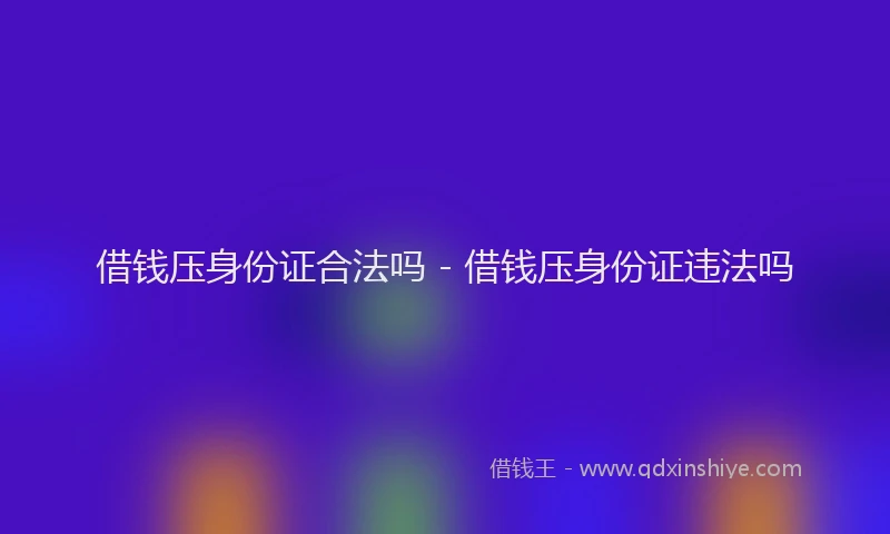 借钱压身份证合法吗 - 借钱压身份证违法吗