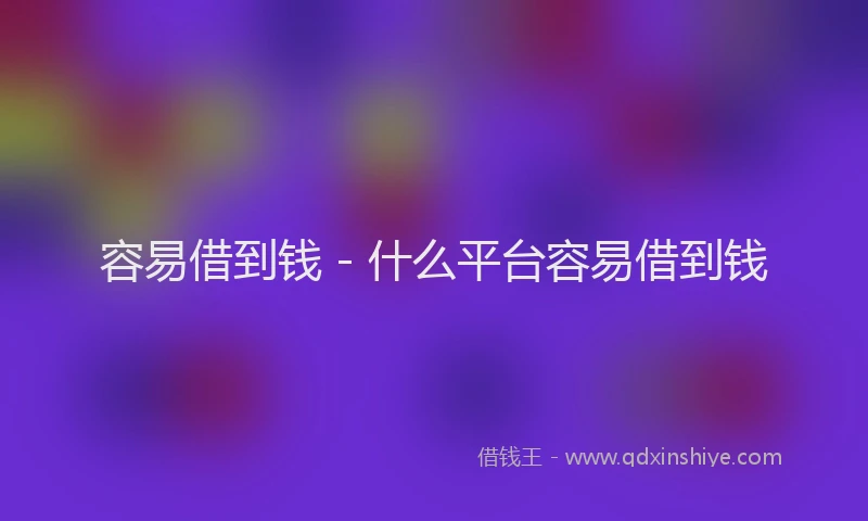 容易借到钱 - 什么平台容易借到钱