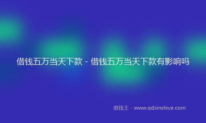 借钱五万当天下款 - 借钱五万当天下款有影响吗