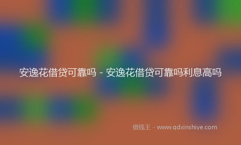 安逸花借贷可靠吗 - 安逸花借贷可靠吗利息高吗