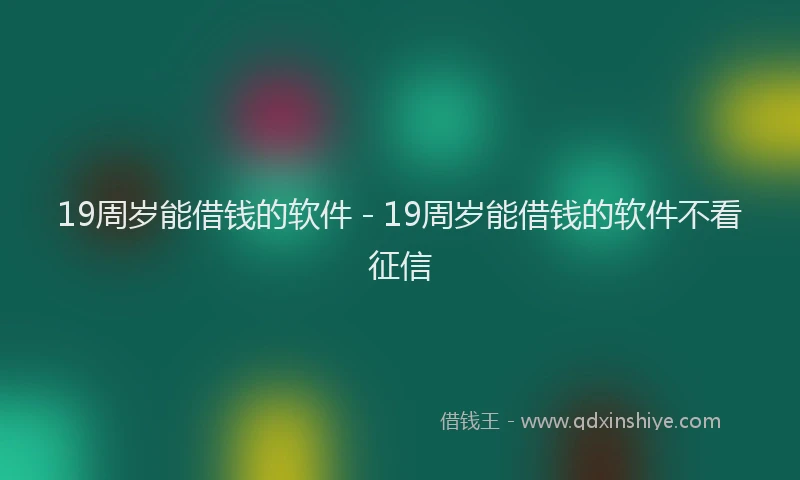 19周岁能借钱的软件 - 19周岁能借钱的软件不看征信