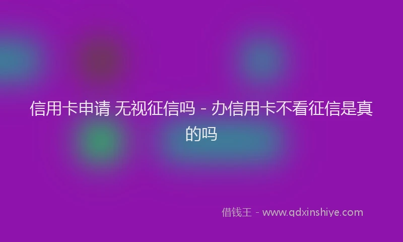 信用卡申请 无视征信吗 - 办信用卡不看征信是真的吗