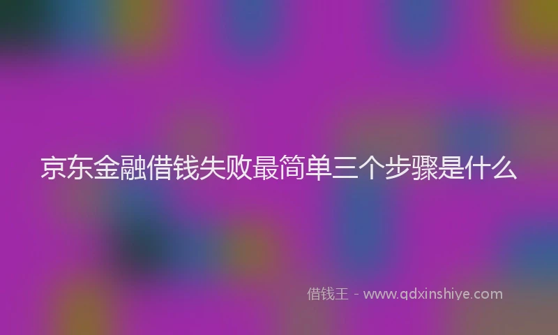 京东金融借钱失败最简单三个步骤是什么
