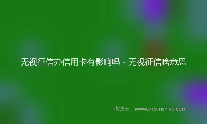 无视征信办信用卡有影响吗 - 无视征信啥意思