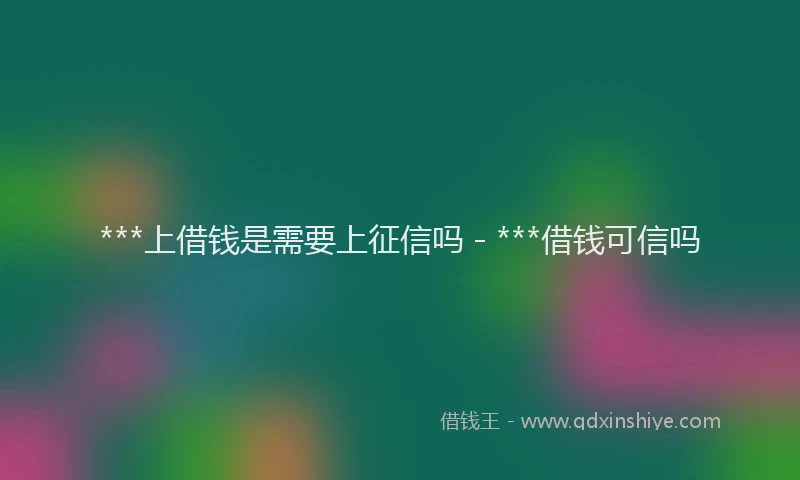 ***上借钱是需要上征信吗 - ***借钱可信吗