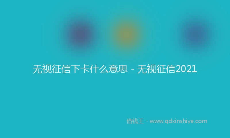 无视征信下卡什么意思 - 无视征信2021