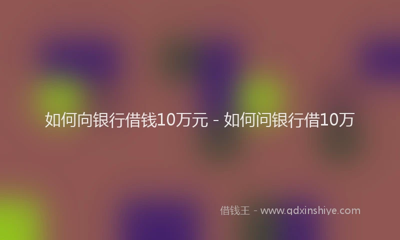 如何向银行借钱10万元 - 如何问银行借10万