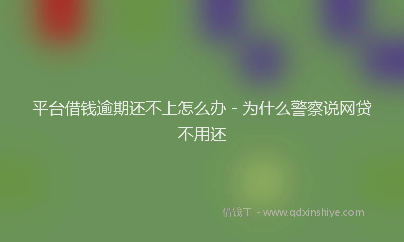 平台借钱逾期还不上怎么办 - 为什么警察说网贷不用还
