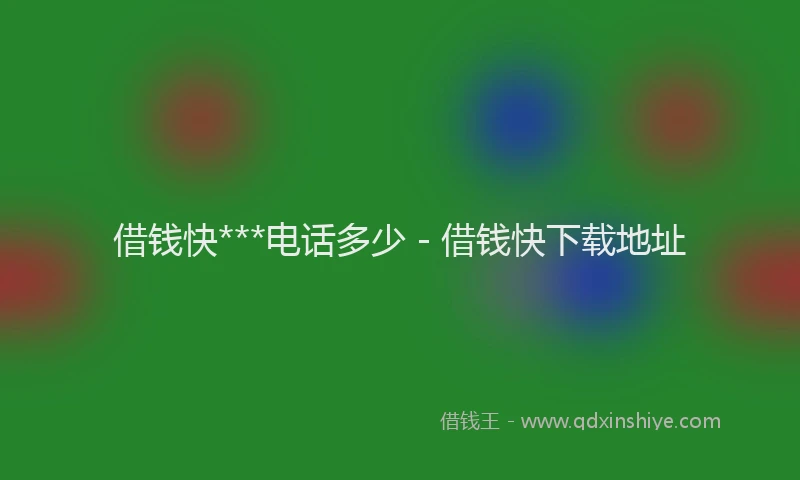 借钱快***电话多少 - 借钱快下载地址