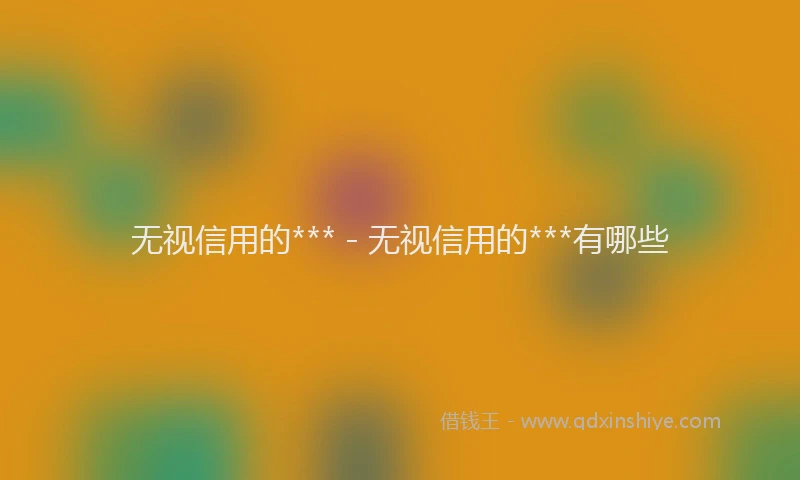 无视信用的*** - 无视信用的***有哪些