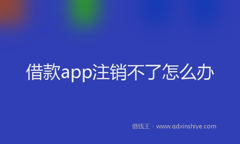 借款app注销不了怎么办
