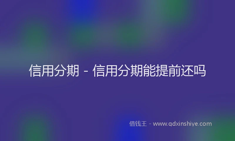 信用分期 - 信用分期能提前还吗