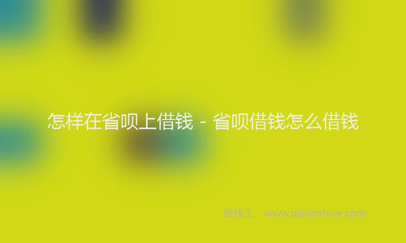 怎样在省呗上借钱 - 省呗借钱怎么借钱