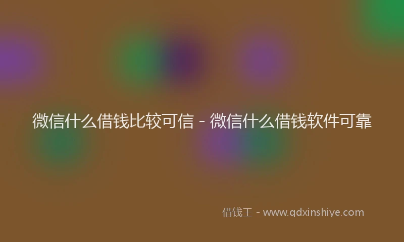 微信什么借钱比较可信 - 微信什么借钱软件可靠