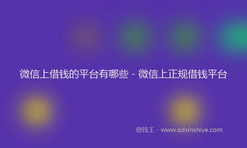 微信上借钱的平台有哪些 - 微信上正规借钱平台