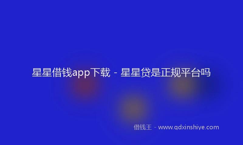 星星借钱app下载 - 星星贷是正规平台吗