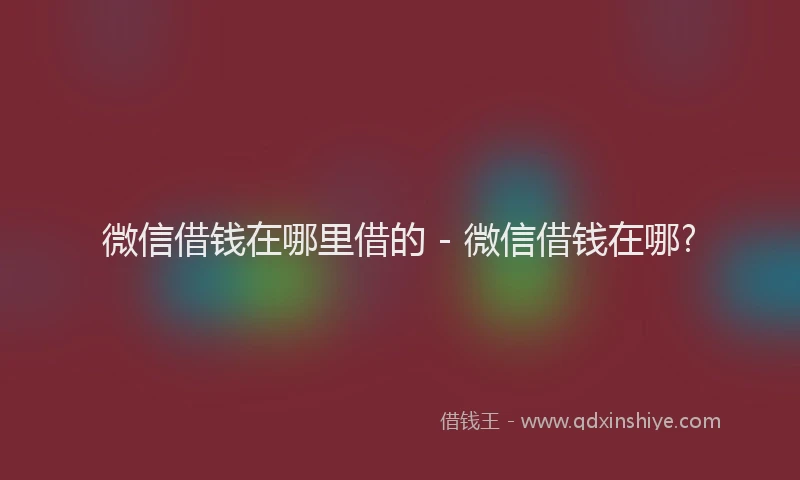 微信借钱在哪里借的 - 微信借钱在哪?