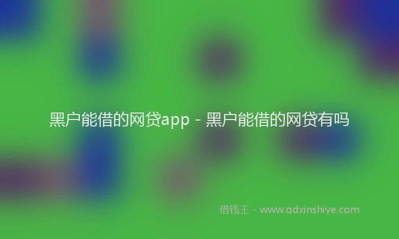 黑户能借的网贷app - 黑户能借的网贷有吗
