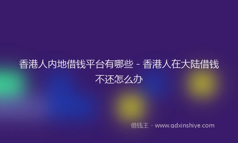 香港人内地借钱平台有哪些 - 香港人在大陆借钱不还怎么办