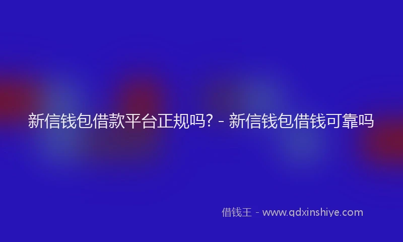 新信钱包借款平台正规吗? - 新信钱包借钱可靠吗