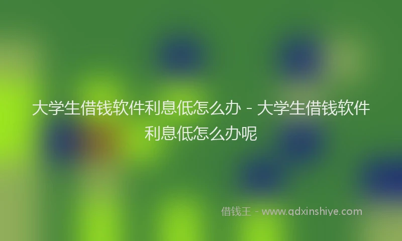 大学生借钱软件利息低怎么办 - 大学生借钱软件利息低怎么办呢
