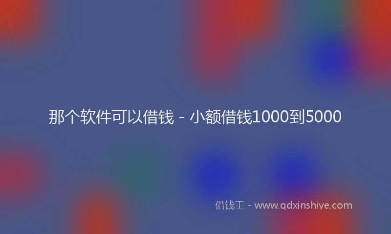那个软件可以借钱 - 小额借钱1000到5000