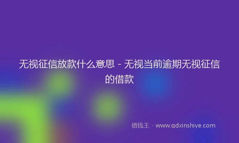 无视征信放款什么意思 - 无视当前逾期无视征信的借款