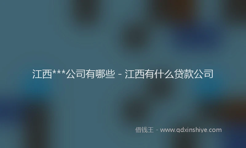 江西***公司有哪些 - 江西有什么贷款公司