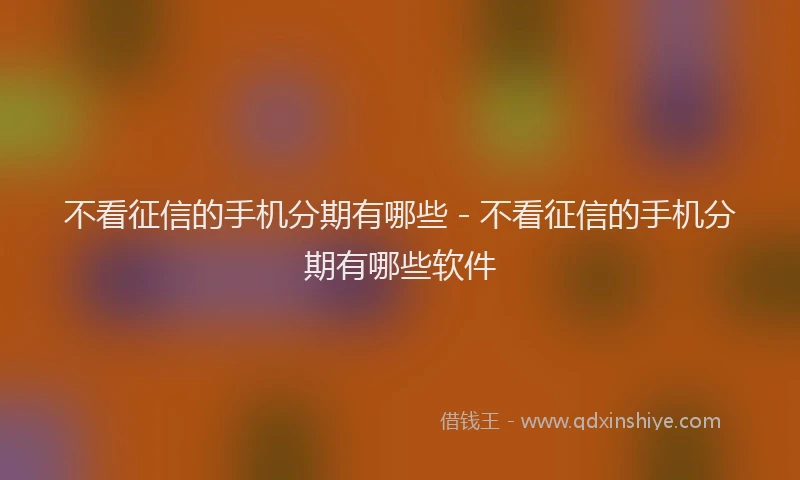 不看征信的手机分期有哪些 - 不看征信的手机分期有哪些软件